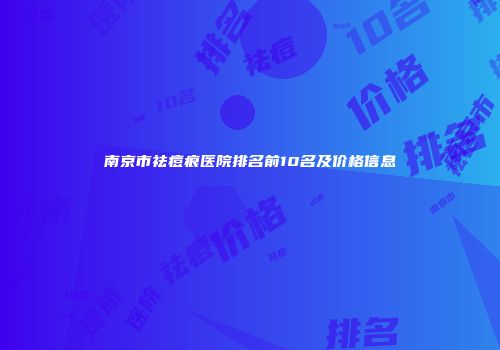 南京市祛痘痕医院排名前10名及价格信息