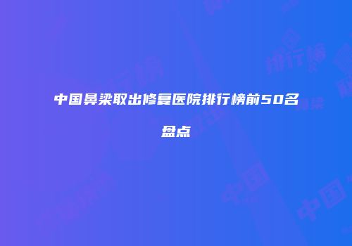 中国鼻梁取出修复医院排行榜前50名盘点