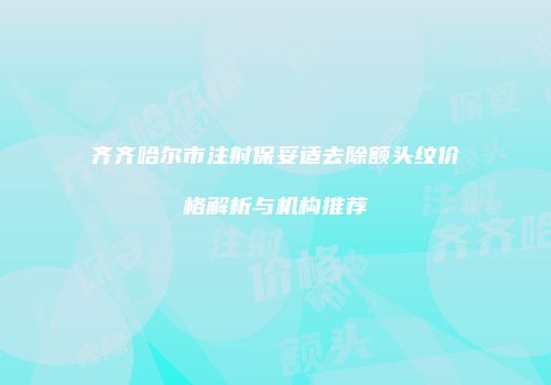 齐齐哈尔市注射保妥适去除额头纹价格解析与机构推荐