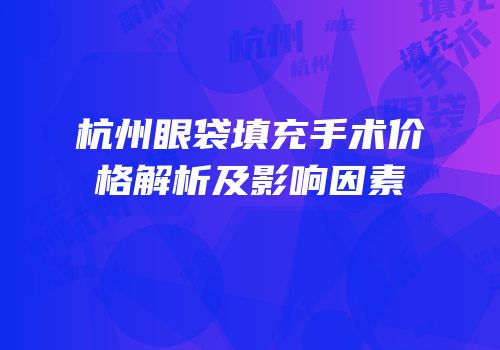 杭州眼袋填充手术价格解析及影响因素