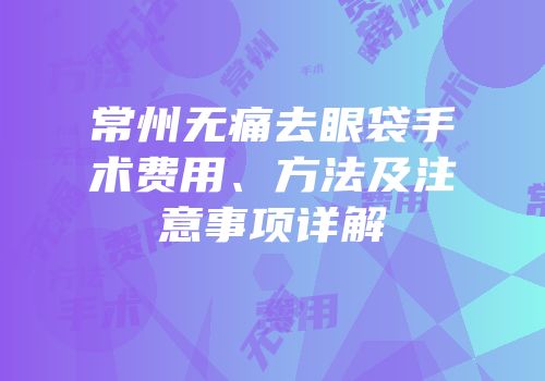常州无痛去眼袋手术费用、方法及注意事项详解