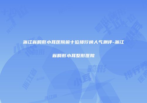 浙江省畸形小耳医院前十位排行榜人气测评-浙江省畸形小耳整形医院