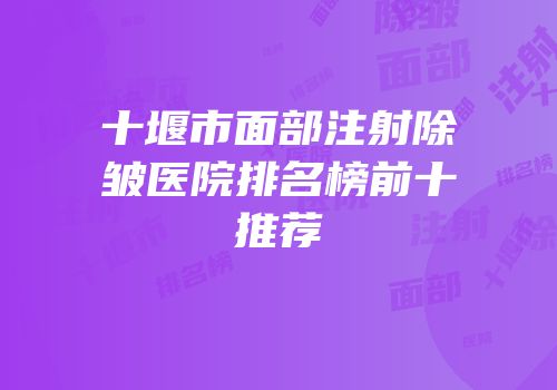 十堰市面部注射除皱医院排名榜前十推荐