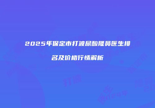 2025年保定市打波尿酸隆鼻医生排名及价格行情解析