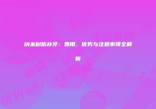 纳米树脂补牙：费用、优势与注意事项全解析