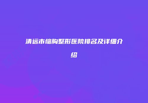 清远市缩胸整形医院排名及详细介绍