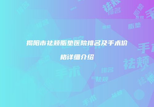 揭阳市祛颊脂垫医院排名及手术价格详细介绍