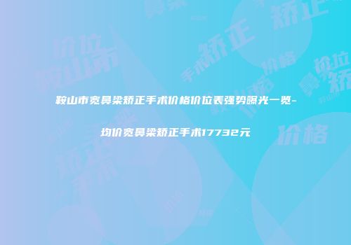 鞍山市宽鼻梁矫正手术价格价位表强势曝光一览-均价宽鼻梁矫正手术17732元