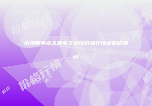 永州市半永久眉毛美瞳线价格行情及机构推荐