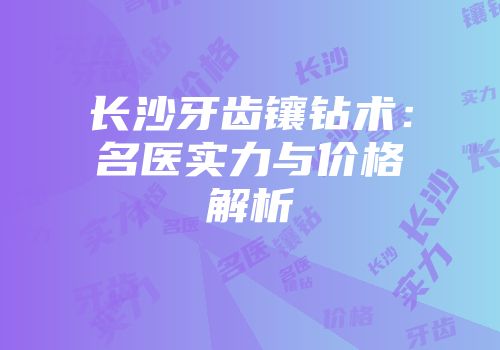 长沙牙齿镶钻术：名医实力与价格解析