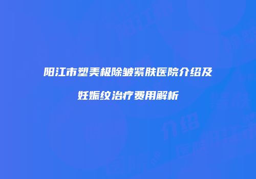 阳江市塑美极除皱紧肤医院介绍及妊娠纹治疗费用解析