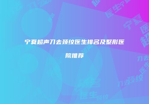 宁夏超声刀去颈纹医生排名及整形医院推荐