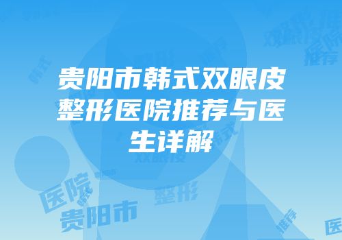 贵阳市韩式双眼皮整形医院推荐与医生详解