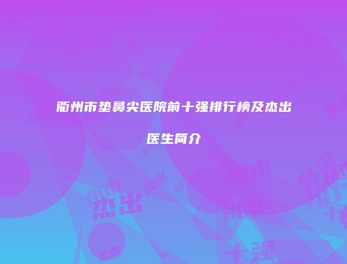衢州市垫鼻尖医院前十强排行榜及杰出医生简介