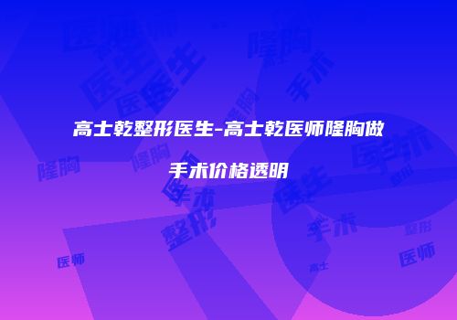 高士乾整形医生-高士乾医师隆胸做手术价格透明