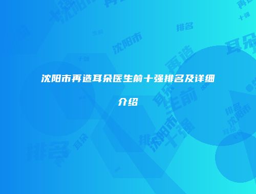 沈阳市再造耳朵医生前十强排名及详细介绍