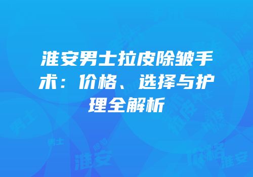 淮安男士拉皮除皱手术：价格、选择与护理全解析