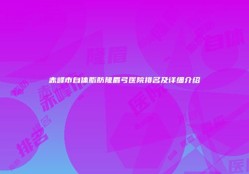 赤峰市自体脂肪隆眉弓医院排名及详细介绍