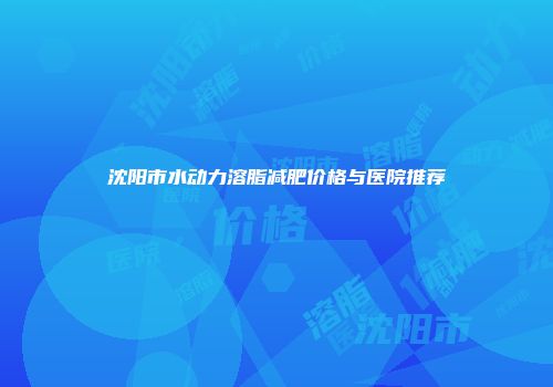 沈阳市水动力溶脂减肥价格与医院推荐