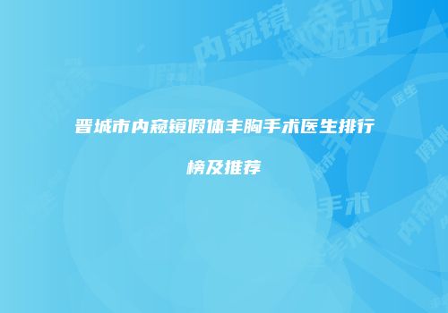 晋城市内窥镜假体丰胸手术医生排行榜及推荐