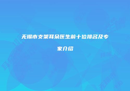 无锡市支架耳朵医生前十位排名及专家介绍