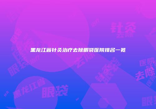 黑龙江省针灸治疗去除眼袋医院排名一览