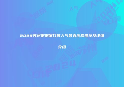 2025苏州泡泡眼口碑人气前五医院推荐及详细介绍