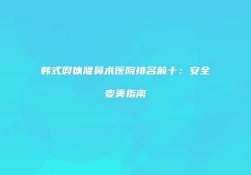 韩式假体隆鼻术医院排名前十：安全变美指南