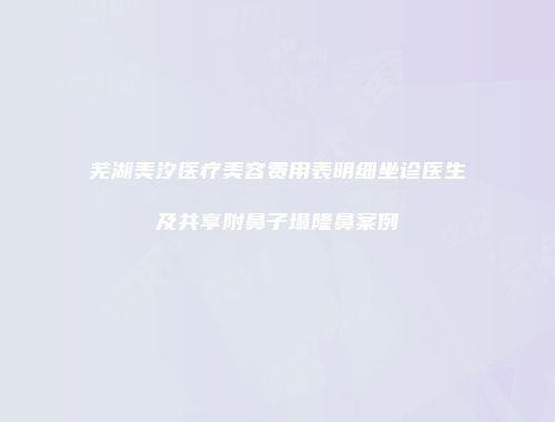 芜湖美汐医疗美容费用表明细坐诊医生及共享附鼻子塌隆鼻案例