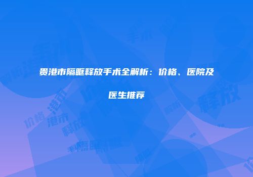 贵港市隔眶释放手术全解析：价格、医院及医生推荐