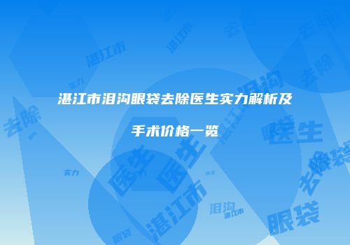 湛江市泪沟眼袋去除医生实力解析及手术价格一览