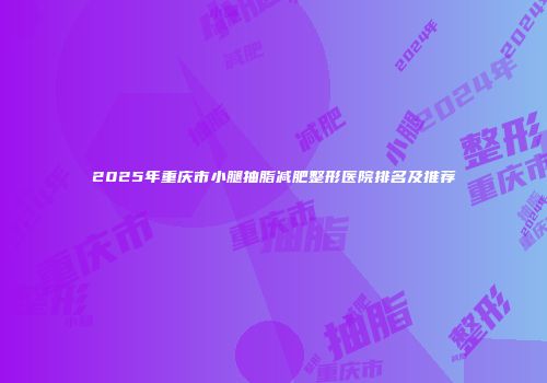 2025年重庆市小腿抽脂减肥整形医院排名及推荐