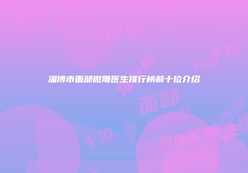 淄博市面部微雕医生排行榜前十位介绍