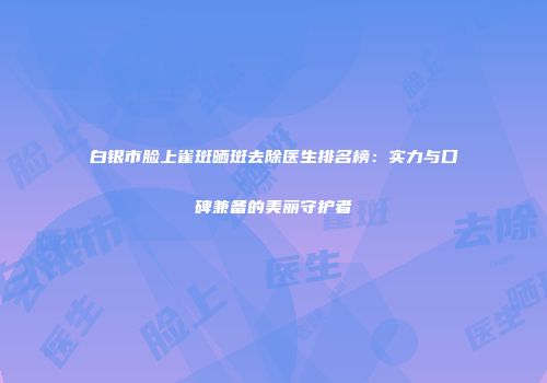白银市脸上雀斑晒斑去除医生排名榜：实力与口碑兼备的美丽守护者