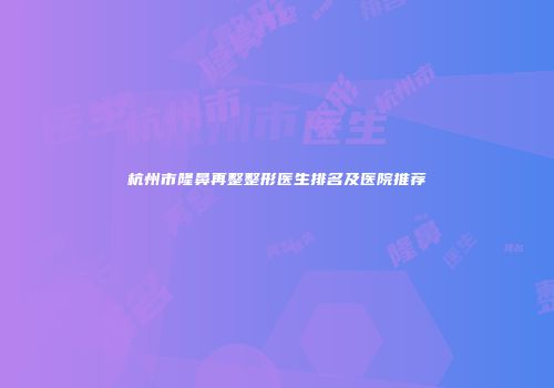 杭州市隆鼻再整整形医生排名及医院推荐