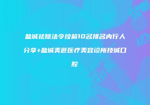 盐城祛除法令纹前10名排名内行人分享+盐城美芭医疗美容诊所技城口腔