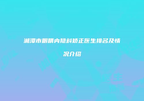 湘潭市眼睛内隐斜矫正医生排名及情况介绍