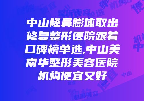 中山隆鼻膨体取出修复整形医院跟着口碑榜单选,中山美南华整形美容医院机构便宜又好