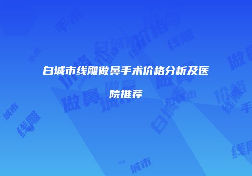 白城市线雕做鼻手术价格分析及医院推荐