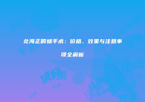 北海正畸蜡手术：价格、效果与注意事项全解析