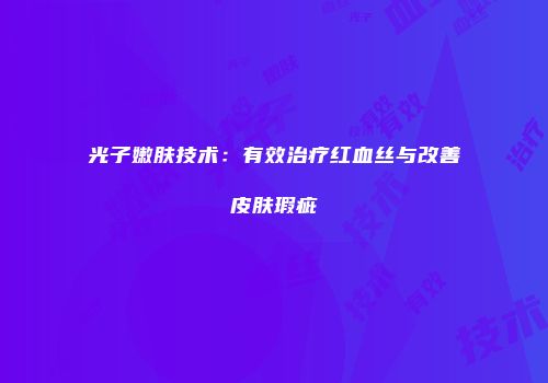 光子嫩肤技术：有效治疗红血丝与改善皮肤瑕疵