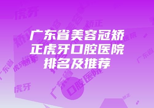 广东省美容冠矫正虎牙口腔医院排名及推荐