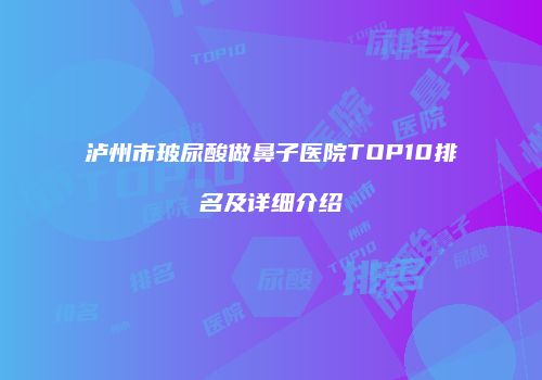 泸州市玻尿酸做鼻子医院TOP10排名及详细介绍