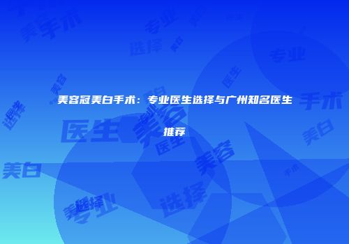 美容冠美白手术：专业医生选择与广州知名医生推荐
