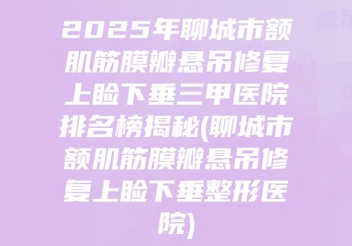 2025年聊城市额肌筋膜瓣悬吊修复上睑下垂三甲医院排名榜揭秘(聊城市额肌筋膜瓣悬吊修复上睑下垂整形医院)