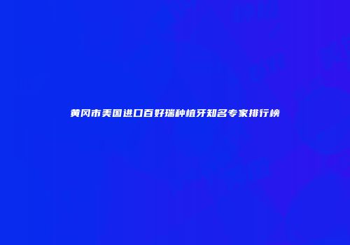 黄冈市美国进口百好瑞种植牙知名专家排行榜