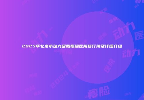 2025年北京水动力吸脂瘦脸医院排行榜及详细介绍
