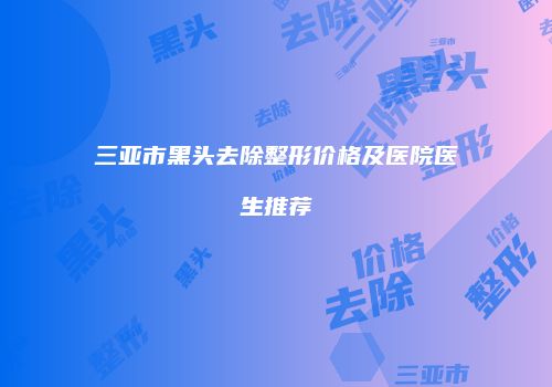 三亚市黑头去除整形价格及医院医生推荐