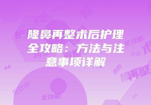 隆鼻再整术后护理全攻略：方法与注意事项详解