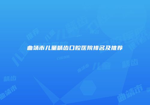曲靖市儿童龋齿口腔医院排名及推荐
